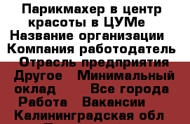 Парикмахер в центр красоты в ЦУМе › Название организации ­ Компания-работодатель › Отрасль предприятия ­ Другое › Минимальный оклад ­ 1 - Все города Работа » Вакансии   . Калининградская обл.,Пионерский г.